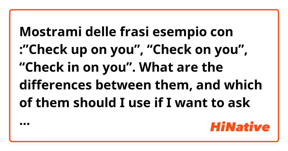 Mostrami delle frasi esempio con :”Check up on you”, “Check on you”, “Check in on you”. What are the differences between them, and which of them should I use if I want to ask someone if they are doing okay?.