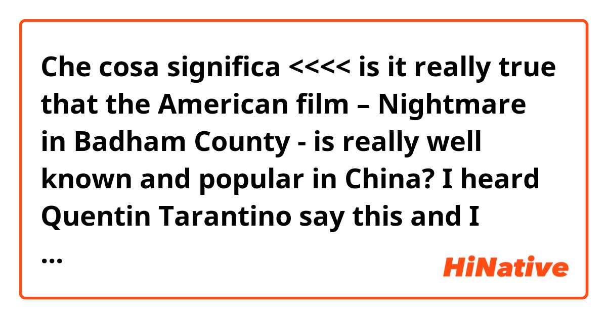 Che cosa significa <<<< is it really true that the American film – Nightmare in Badham County - is really well known and popular in China? I heard Quentin Tarantino say this and I wanted to find out if it was actually true. Thanks!!>>>>?