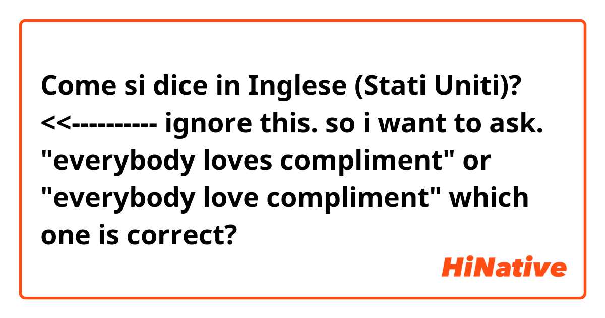 Come si dice in Inglese (Stati Uniti)? <<---------- ignore this. so i want to ask. "everybody loves compliment" or "everybody love compliment" which one is correct?