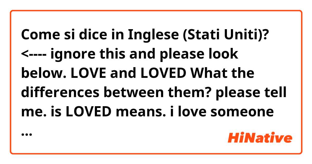 Come si dice in Inglese (Stati Uniti)? <---- ignore this and please look below.


LOVE and LOVED

What the differences between them?
please tell me.

is LOVED means. i love someone but it just in the past and in present i do not love that someone anymore?? or i just have loved her until now???