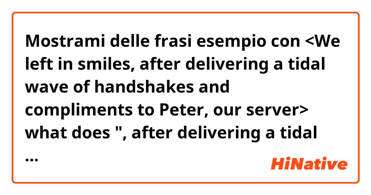 Mostrami delle frasi esempio con 

<We left in smiles, after delivering a tidal wave of handshakes and compliments to Peter, our server>

what does ", after delivering a tidal wave of" mean?

I'd appreciate rephrasing or providing an explanation.

.