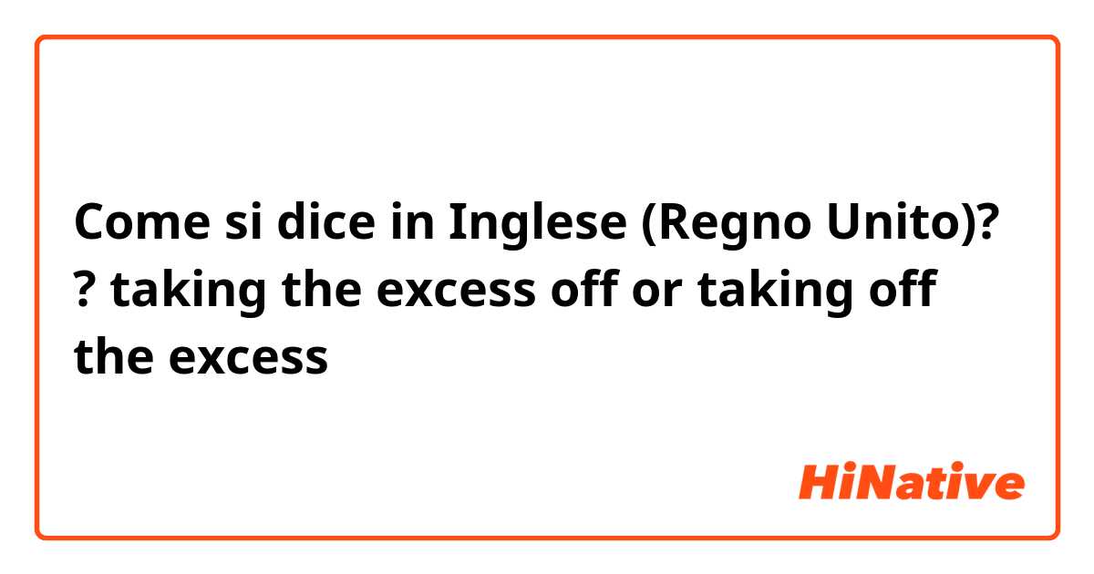 Come si dice in Inglese (Regno Unito)? ? taking the excess off or taking off the excess