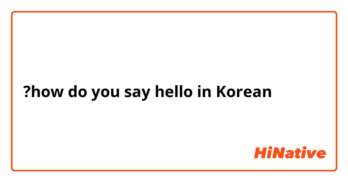  ?how do you say hello in Korean 