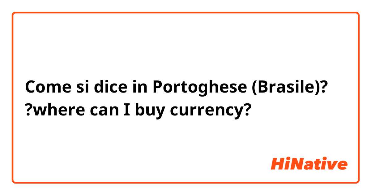 Come si dice in Portoghese (Brasile)? ?where can I buy currency?