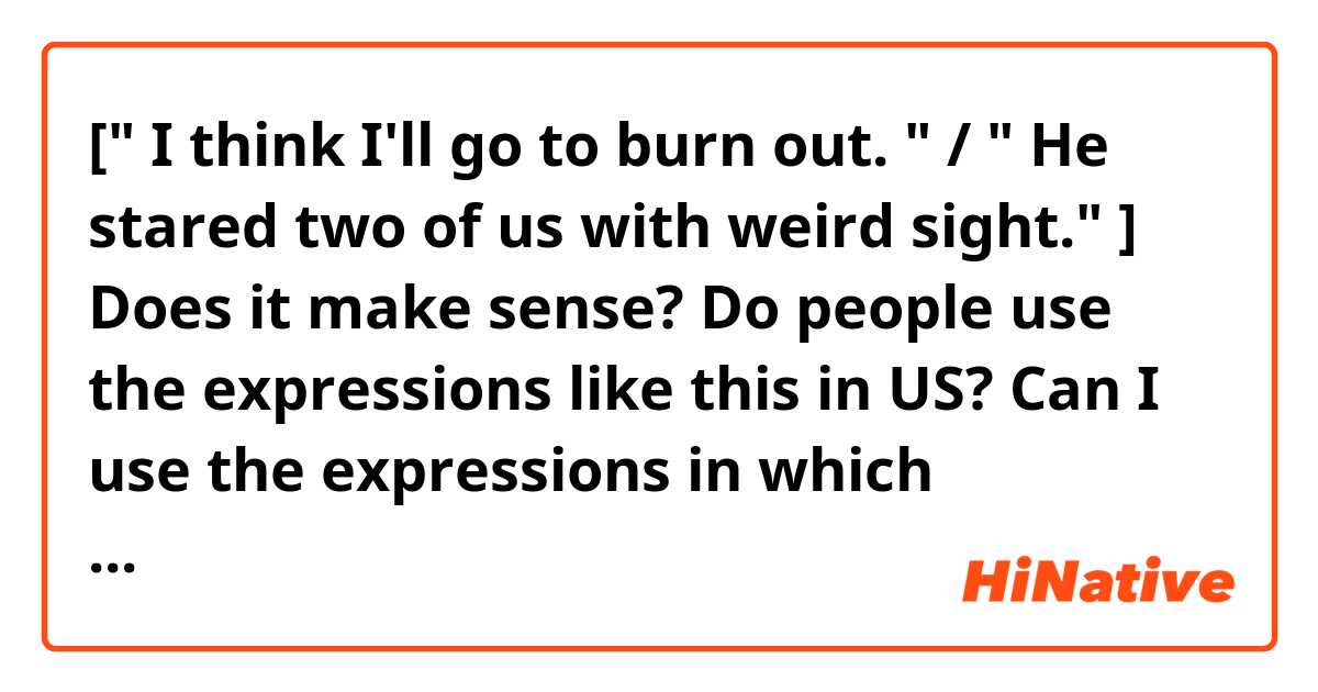 [" I think I'll go to burn out. " / " He stared two of us with weird sight."  ]  Does it make sense? Do people use the expressions like this in US?  Can I use the expressions in which situation?