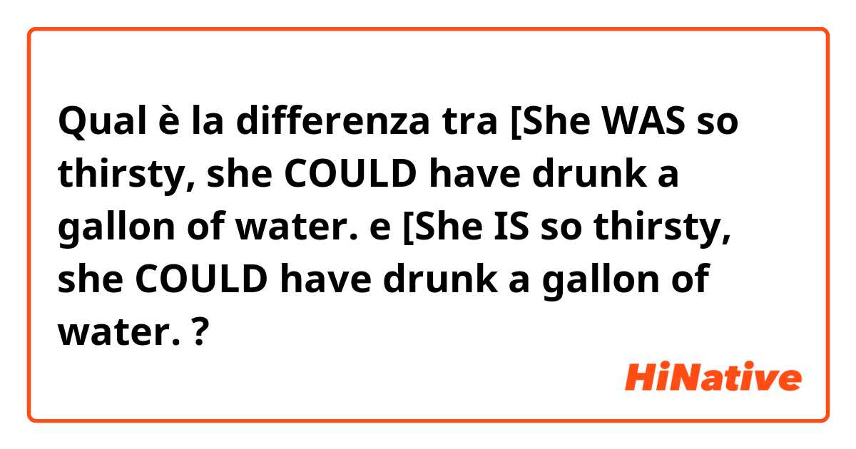 Qual è la differenza tra  [She WAS so thirsty, she COULD have drunk a gallon of water. e [She IS so thirsty, she COULD have drunk a gallon of water. ?