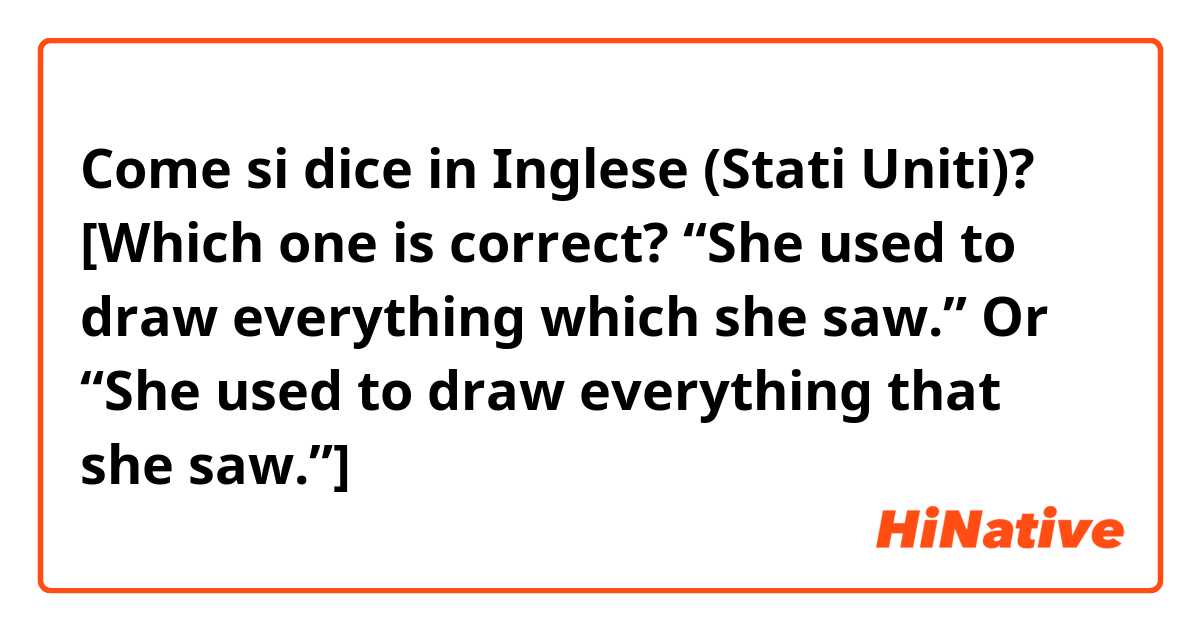 Come si dice in Inglese (Stati Uniti)? [Which one is correct? “She used to draw everything which she saw.” Or “She used to draw everything that she saw.”]