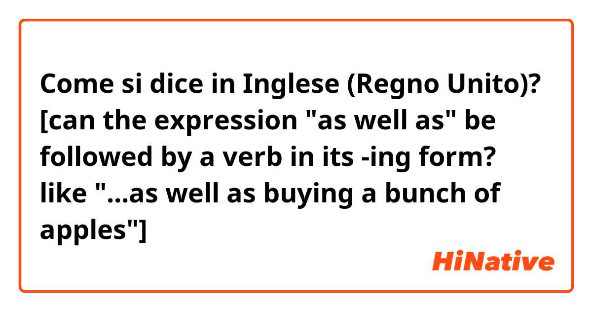 Come si dice in Inglese (Regno Unito)? [can the expression "as well as" be followed by a verb in its -ing form? like "...as well as buying a bunch of apples"]