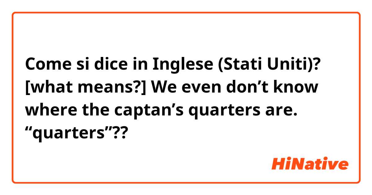 Come si dice in Inglese (Stati Uniti)? [what means?] We even don’t know where the captan’s quarters are.  “quarters”??