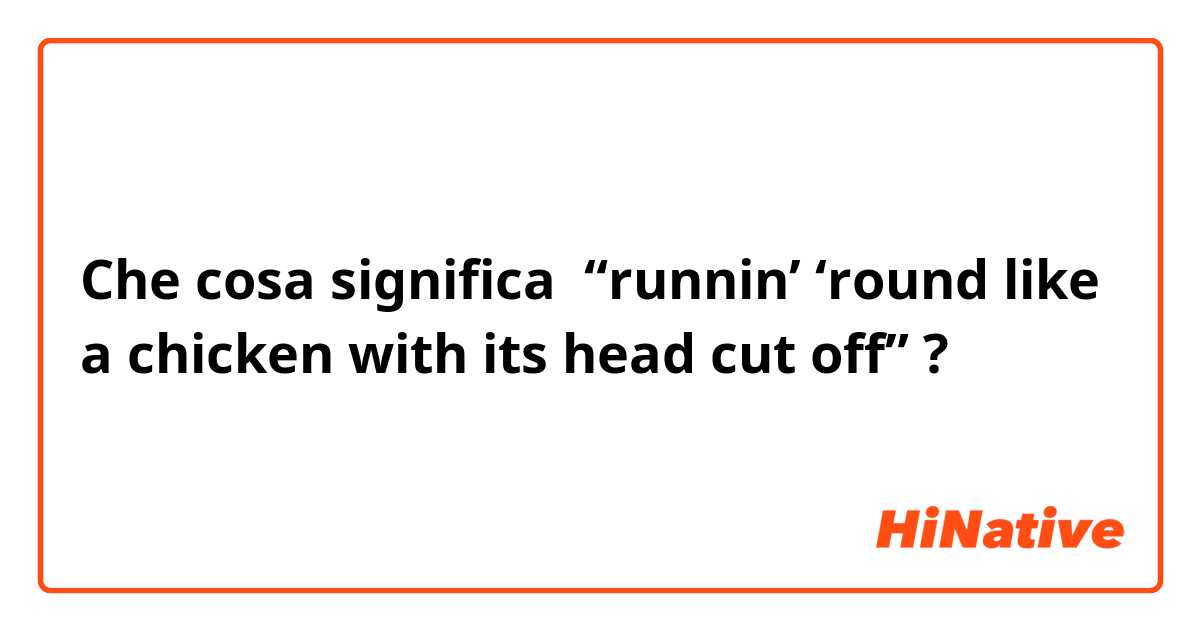 Che cosa significa  “runnin’ ‘round like a chicken with its head cut off”?