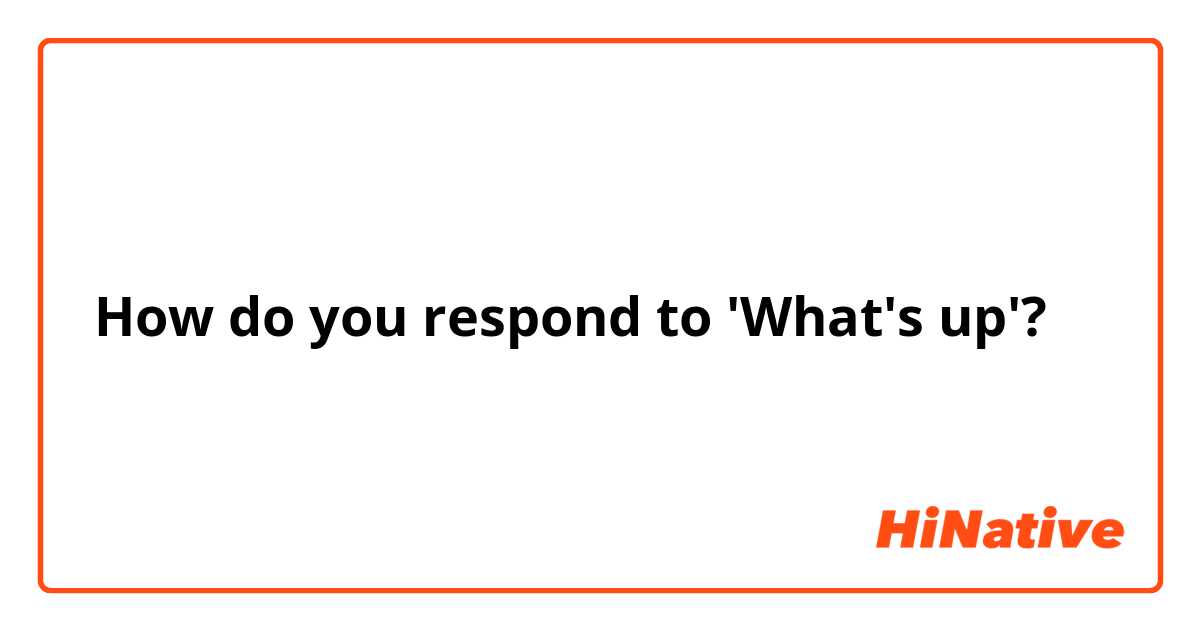  How do you respond to 'What's up'? 