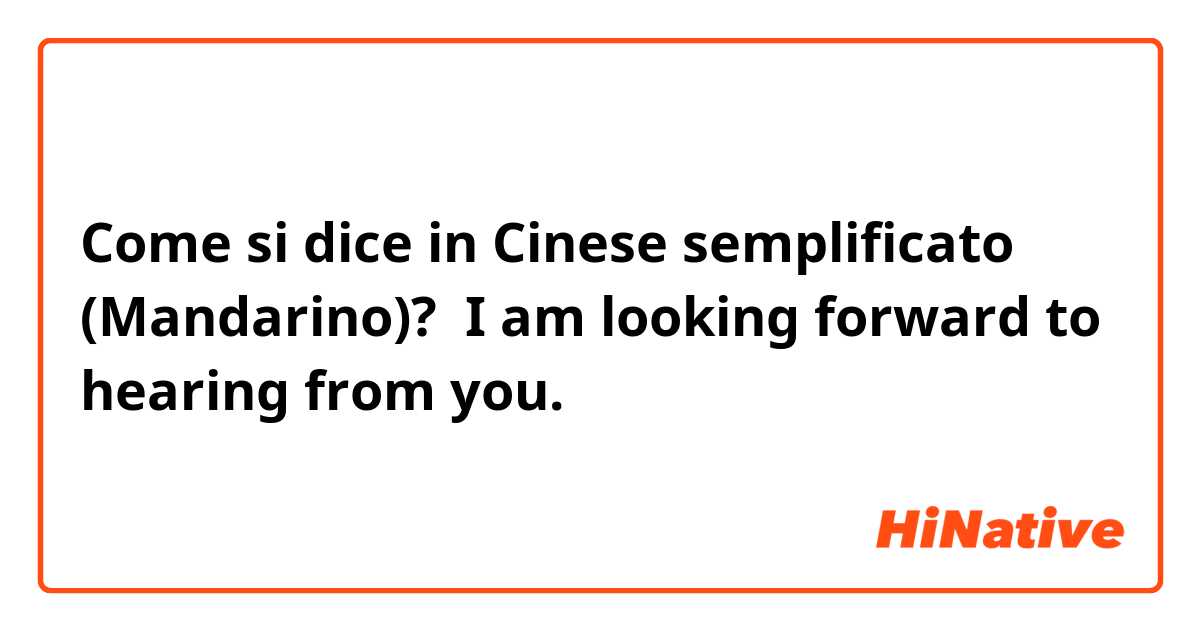 Come si dice in Cinese semplificato (Mandarino)?  I am looking forward to hearing from you.