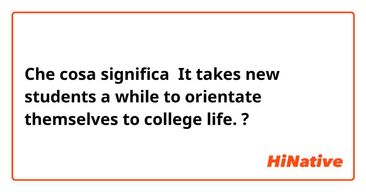 Che cosa significa  It takes new students a while to orientate themselves to college life.?