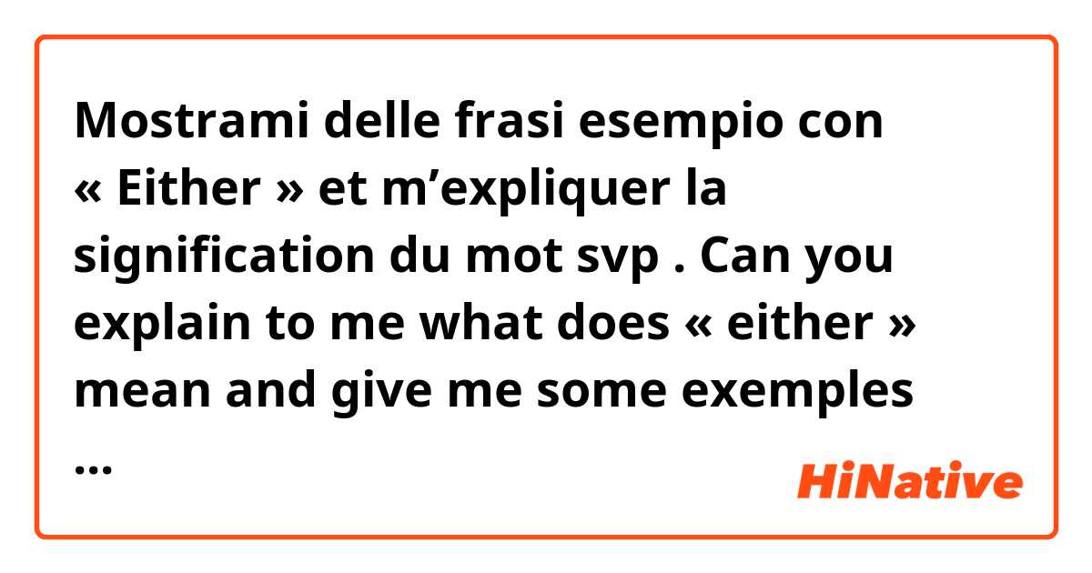 Mostrami delle frasi esempio con « Either » et m’expliquer la signification du mot svp . Can you explain to me what does « either » mean and give me some exemples please..