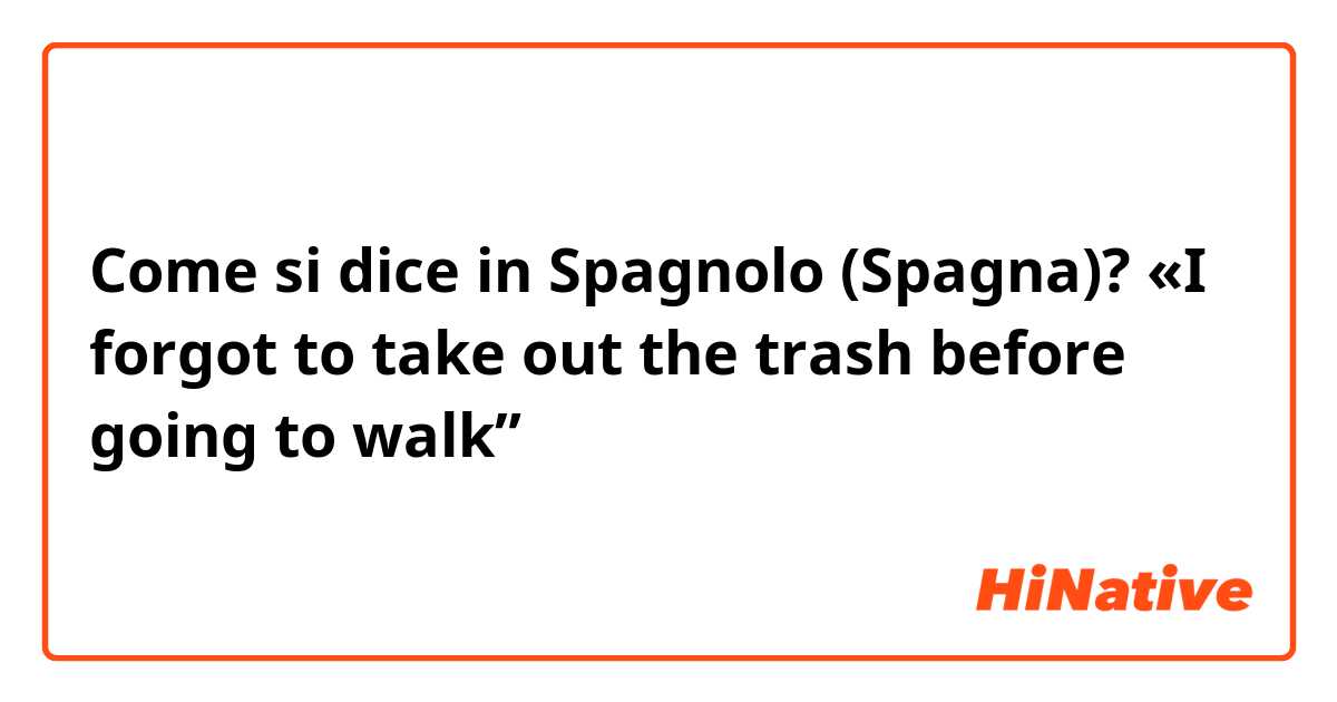 Come si dice in Spagnolo (Spagna)? «I forgot to take out the trash before going to walk”
