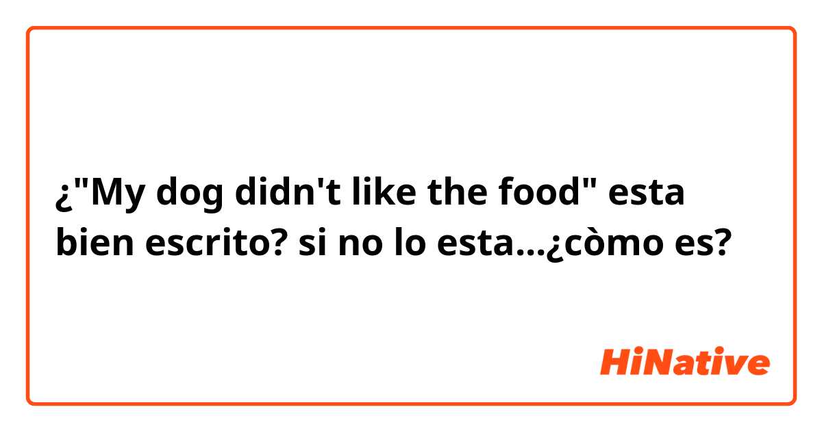 ¿"My dog ​​didn't like the food" esta bien escrito?  si no lo esta...¿còmo es? 