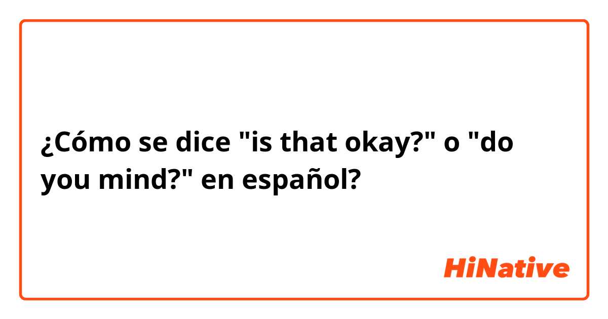 ¿Cómo se dice "is that okay?" o "do you mind?" en español?