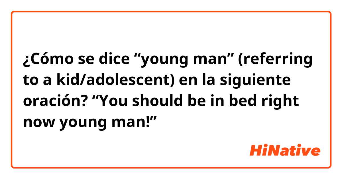 ¿Cómo se dice “young man” (referring to a kid/adolescent) en la siguiente oración?

“You should be in bed right now young man!”
