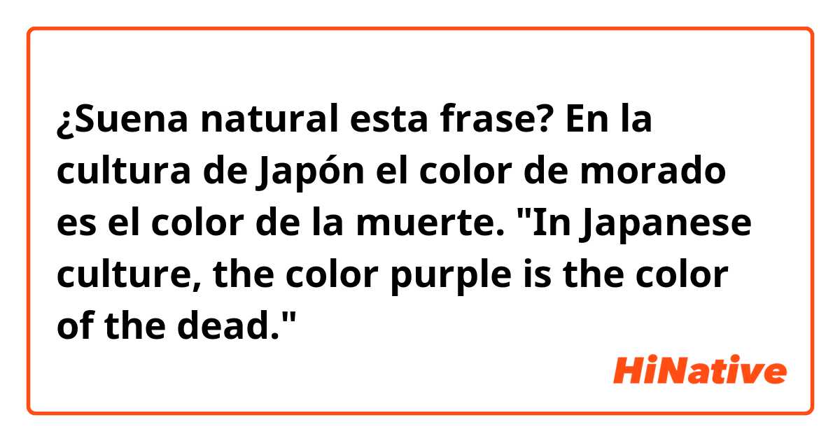 ¿Suena natural esta frase?

En la cultura de Japón el color de morado es el color de la muerte.
"In Japanese culture, the color purple is the color of the dead."