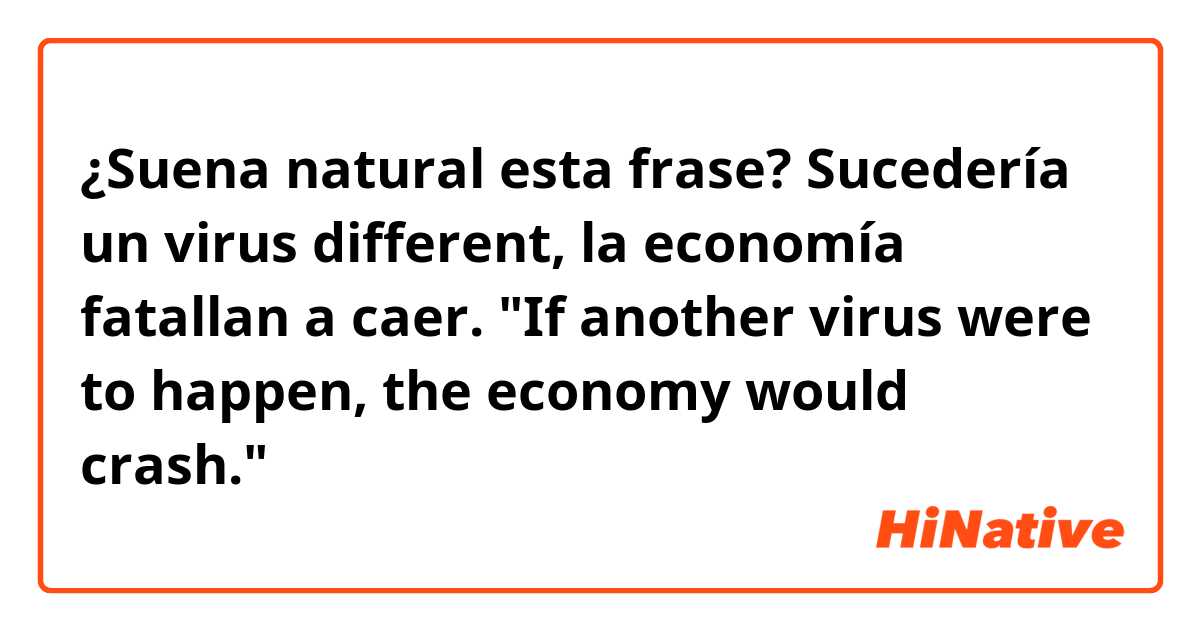 ¿Suena natural esta frase?

Sucedería un virus different, la economía fatallan a caer.
"If another virus were to happen, the economy would crash."