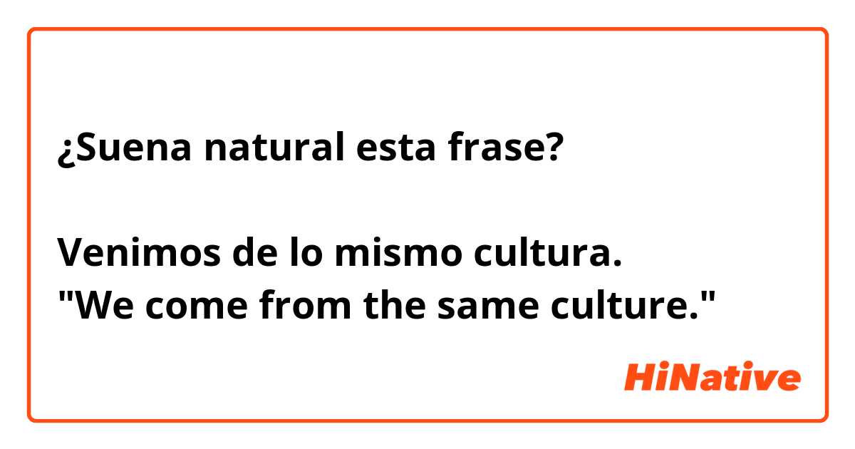 ¿Suena natural esta frase?

Venimos de lo mismo cultura.
"We come from the same culture."