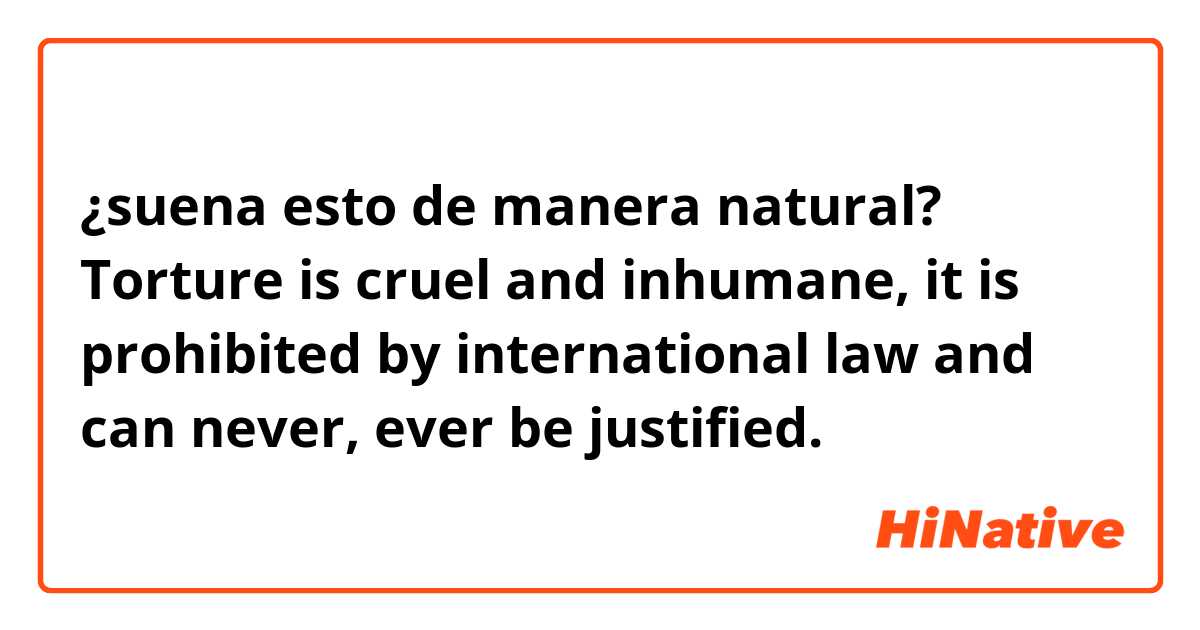 ¿suena esto de manera natural?
Torture is cruel and inhumane, it is prohibited by international law and can never, ever be justified.