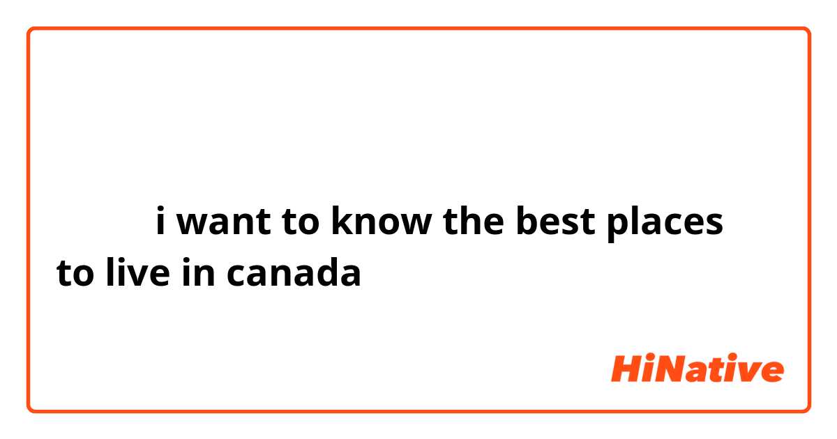 اريد ان اعرف افضل الاماكن للعيش في كندا 
i want to know the best places to live in canada 