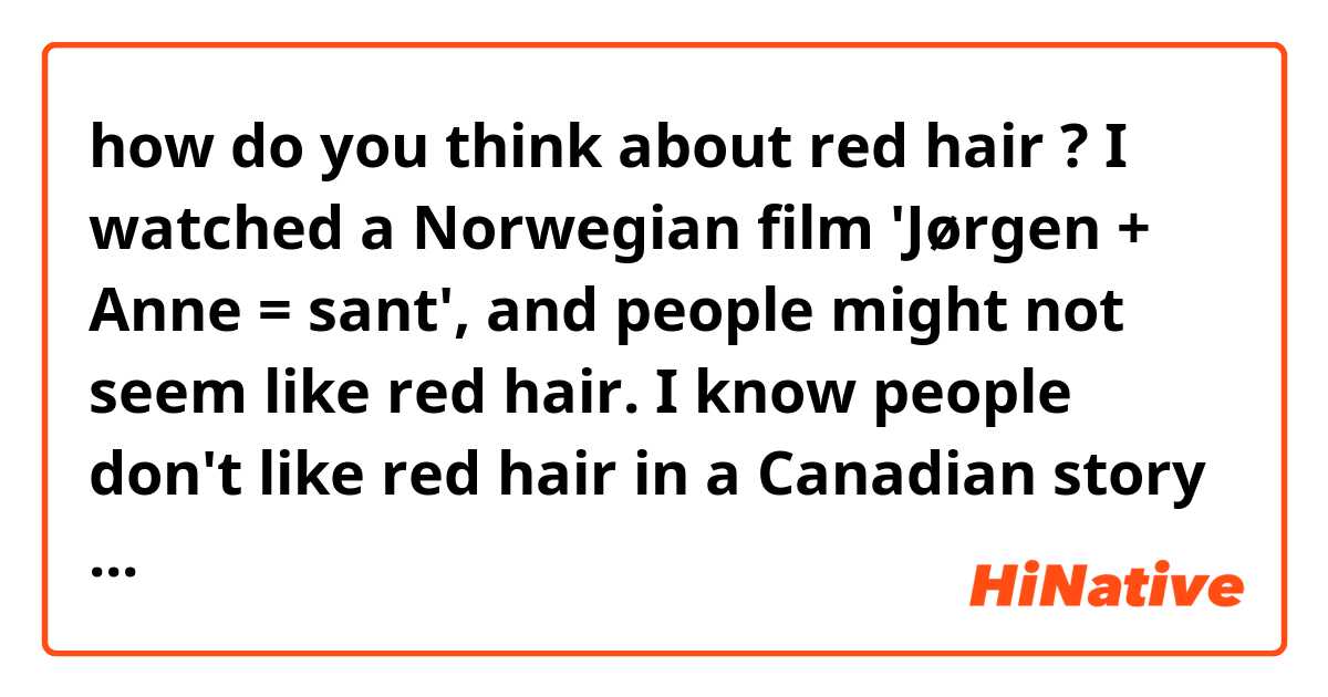 ​​​​how do you think about red hair ?
I watched a Norwegian film 'Jørgen + Anne = sant', and people might not seem like red hair.
I know people don't like red hair in a Canadian story called Anne Shirley of Green Gables.