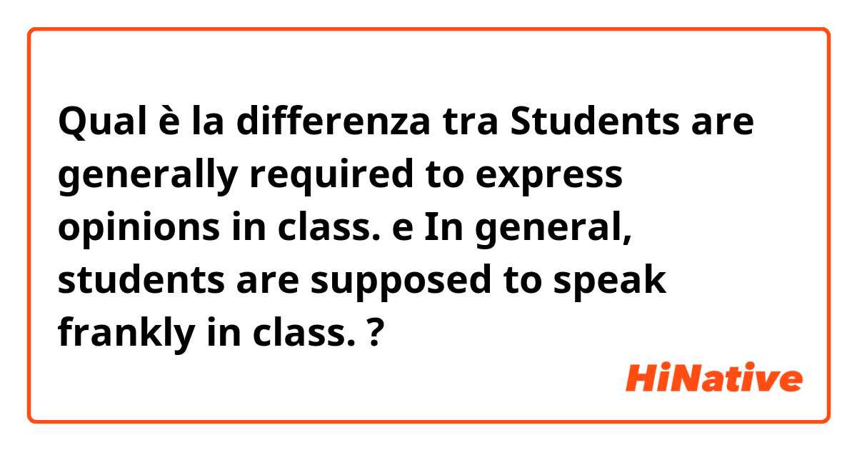 Qual è la differenza tra  ​​Students are generally required to express opinions in class.  e  In general, students are supposed to speak frankly in class.  ?