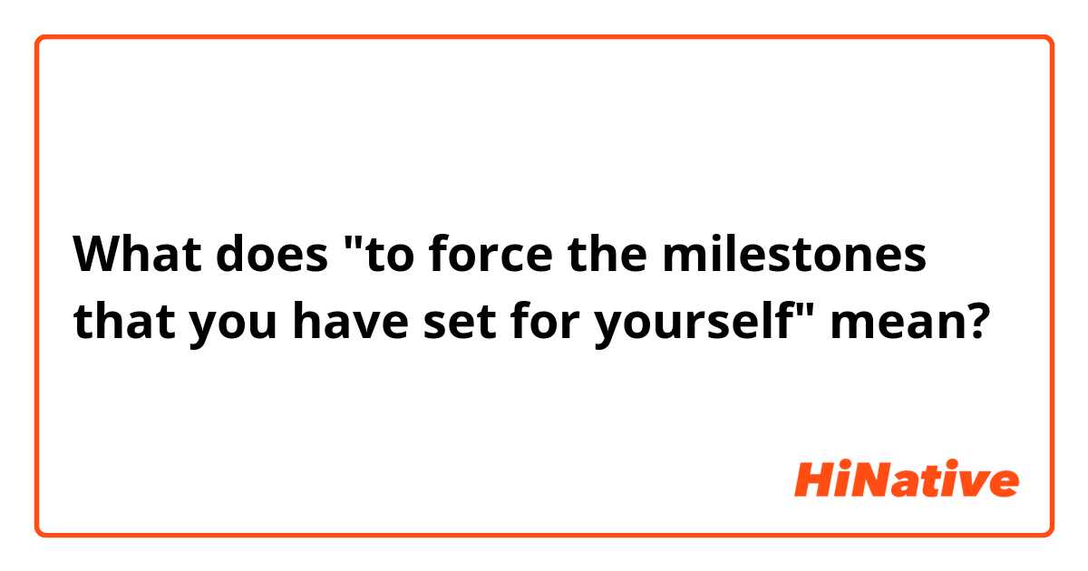 ​​What does "to force the milestones that you have set for yourself" mean?