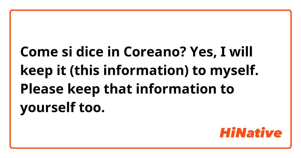 Come si dice in Coreano? ​​Yes, I will keep it (this information) to myself. Please keep that information to yourself too.