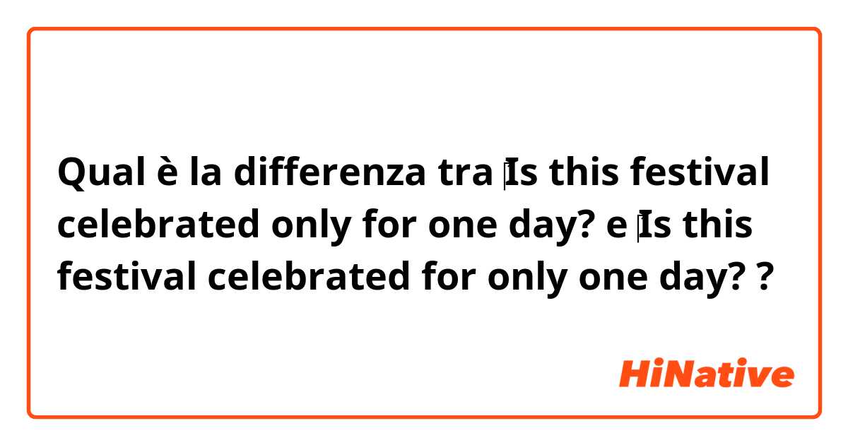 Qual è la differenza tra  ​‎Is this festival celebrated only for one day?  e ​‎Is this festival celebrated for only one day?  ?