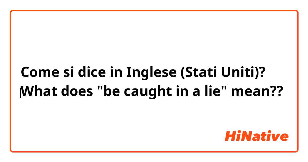 Come si dice in Inglese (Stati Uniti)? ​‎What does "be caught in a lie" mean?? 