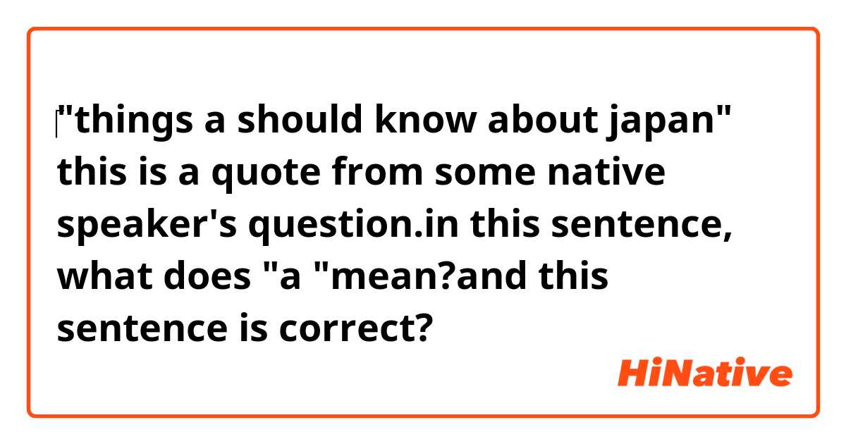 ‎"things a should know about japan"

this is a quote from some native speaker's question.in this sentence, what does "a "mean?and this sentence is correct?