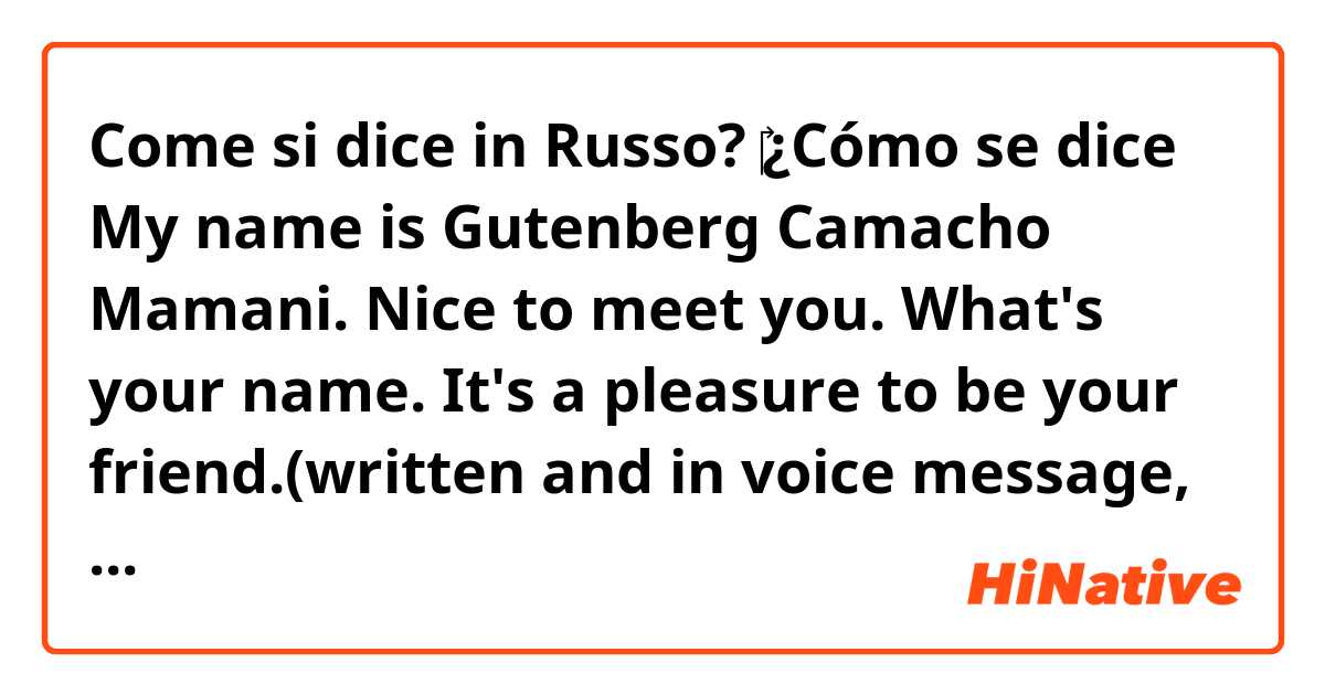 Come si dice in Russo? ‎¿Cómo se dice My name is Gutenberg Camacho Mamani. Nice to meet you. What's your name. It's a pleasure to be your friend.(written and in voice message, please)
