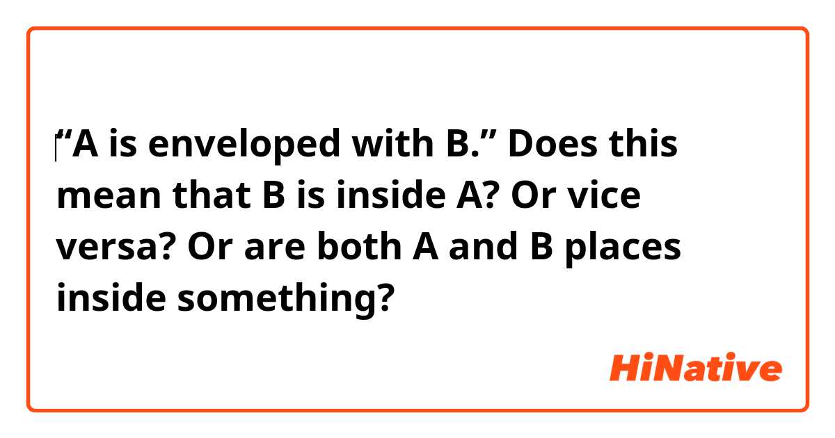 ‎“A is enveloped with B.”

Does this mean that B is inside A? Or vice versa? Or are both A and B places inside something? 