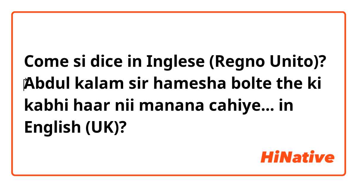 Come si dice in Inglese (Regno Unito)? ‎Abdul kalam sir hamesha bolte the ki kabhi haar nii manana cahiye... in English (UK)?