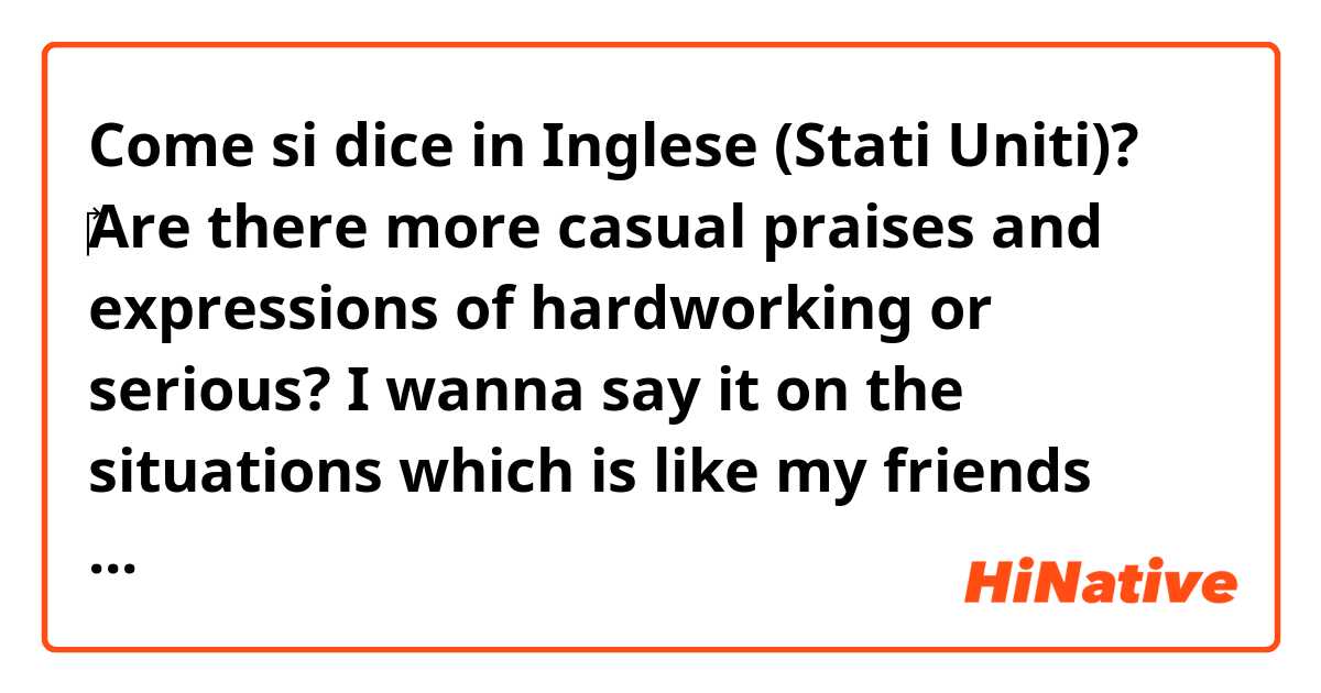 Come si dice in Inglese (Stati Uniti)? ‎Are there more casual praises and expressions of hardworking or serious?

I wanna say it on the situations which is like my friends study smth. like one greeting  は 英語 (イギリス) で何と言いますか？