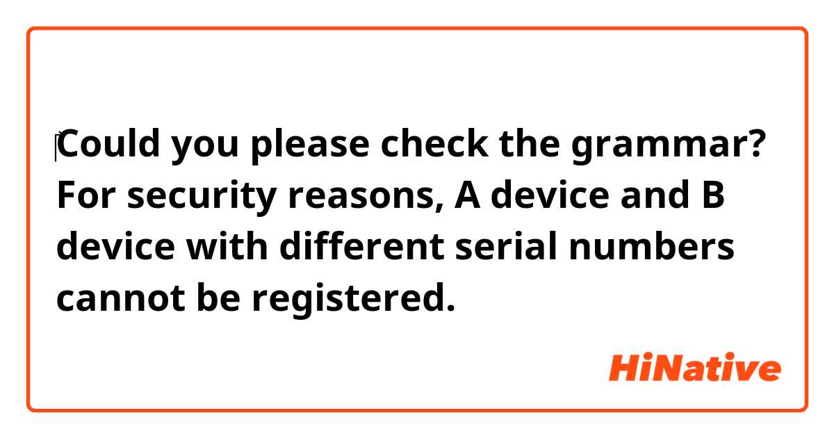 ‎Could you please check the grammar?

For security reasons, A device and B device with different serial numbers cannot be registered. 