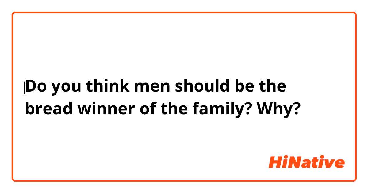 ‎Do you think men should be the bread winner of the family? Why?