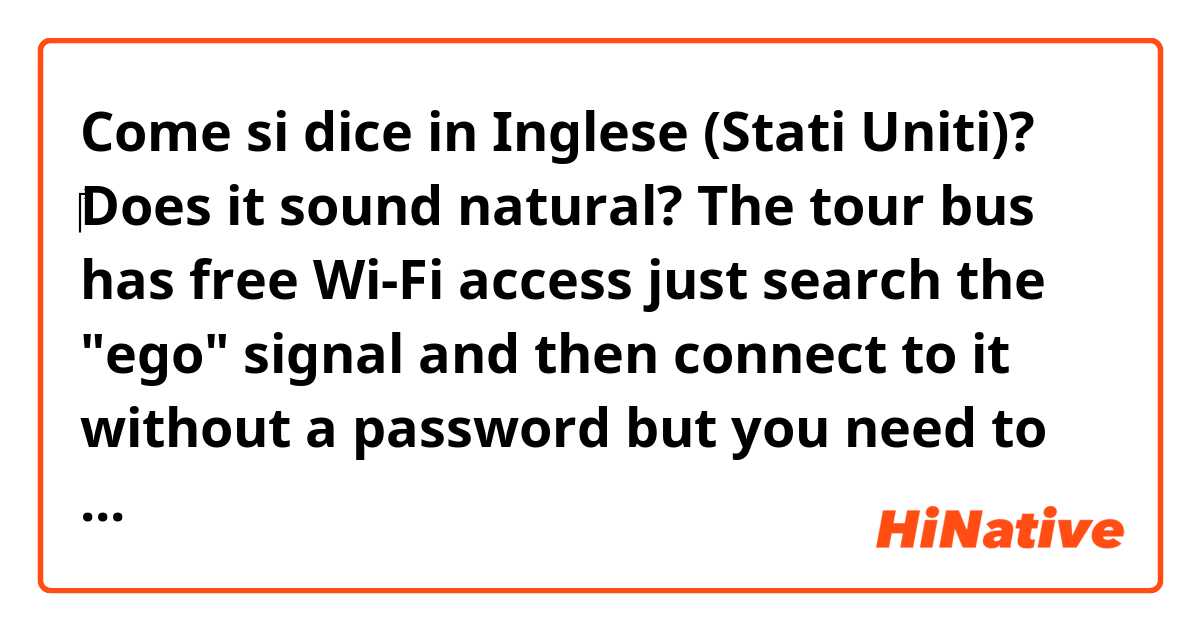 Come si dice in Inglese (Stati Uniti)? ‎Does it sound natural? 
The tour bus has free Wi-Fi access just search the "ego" signal and then connect to it without a password but you need to reconnect it every 30 minutes.