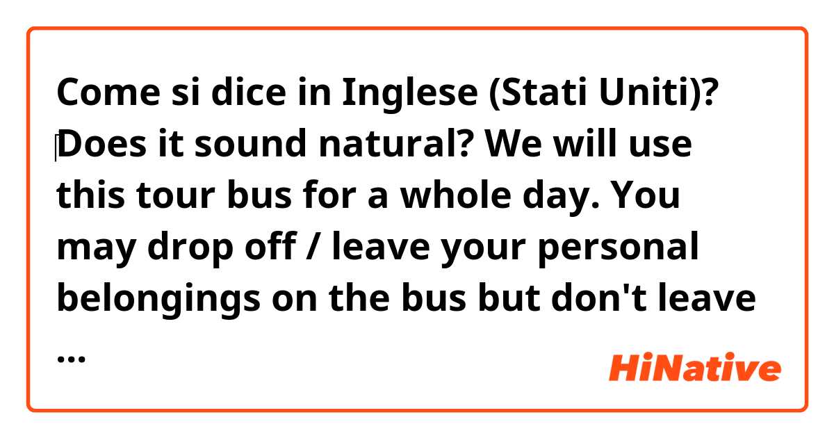 Come si dice in Inglese (Stati Uniti)? ‎Does it sound natural? 
We will use this tour bus for a whole day. You may drop off / leave your personal belongings on the bus but don't leave valuable personal belongings.
