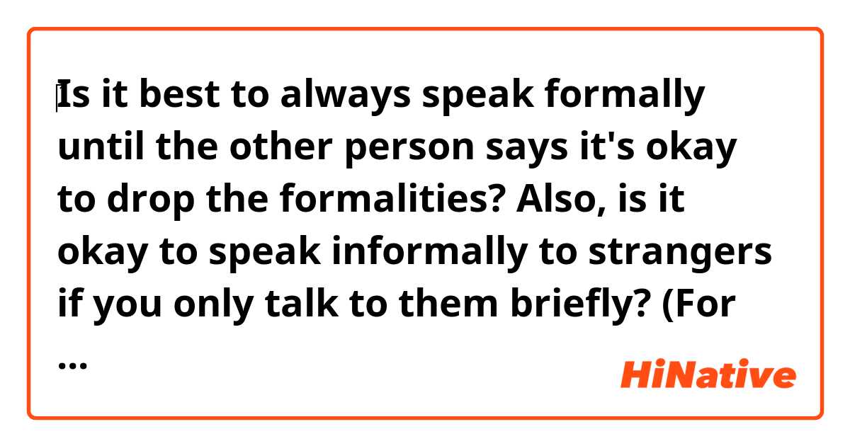 ‎Is it best to always speak formally until the other person says it's okay to drop the formalities? 

Also, is it okay to speak informally to strangers if you only talk to them briefly? (For example, asking them for directions).