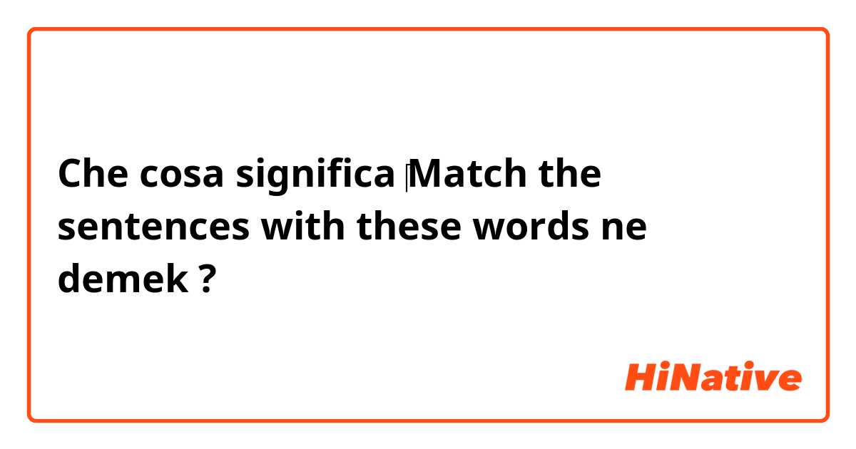 Che cosa significa ‎Match the sentences with these words ne demek?