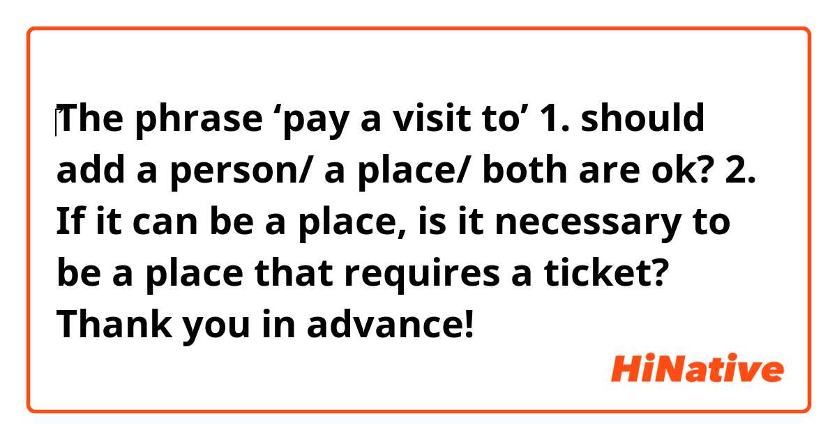 ‎The phrase ‘pay a visit to’ 
1. should add a person/ a place/ both are ok?
2. If it can be a place, is it necessary to be a place that requires a ticket?
Thank you in advance!