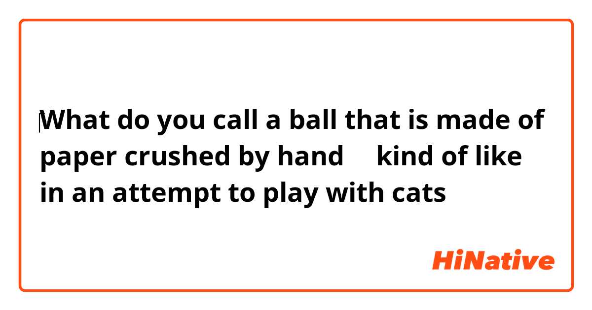 ‎What do you call a ball that is made of paper crushed by hand？（kind of like in an attempt to play with cats）
