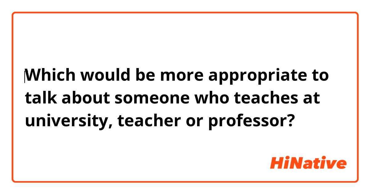 ‎Which would be more appropriate to talk about someone who teaches at university, teacher or professor? 
