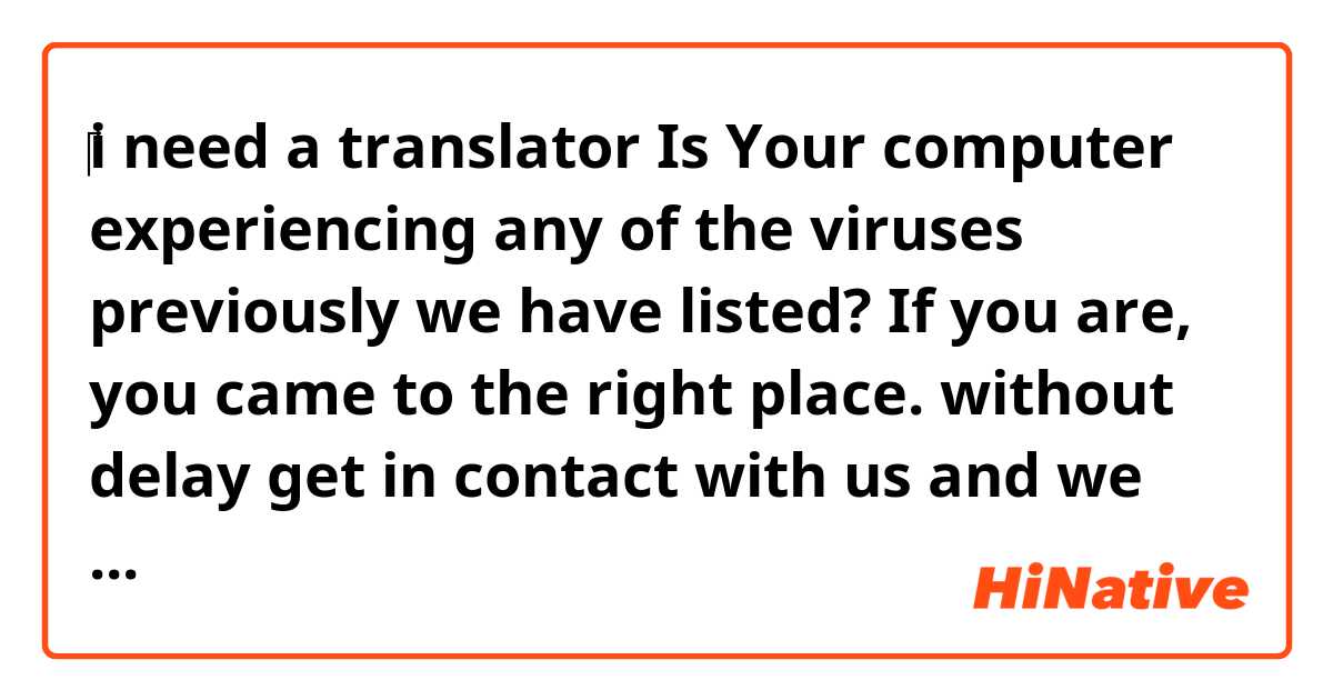 ‎i need a translator

Is Your computer experiencing any of the viruses previously we have listed? If you are, you came to the right place. without delay get in contact with us and we can also recover much of the data you've lost. We believe there is no expert as good as ours in this city, your device will be completely in the safe hands of an expert because we are as good as you can imagine
