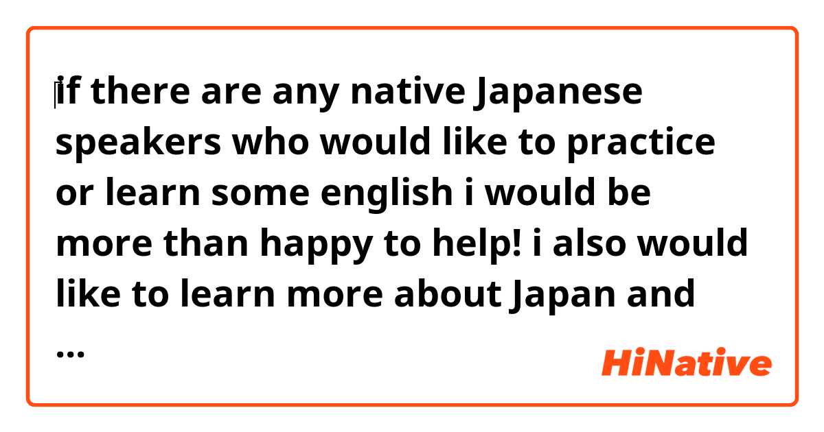‎if there are any native Japanese speakers who would like to practice or learn some english i would be more than happy to help! i also would like to learn more about Japan and Japanese so please dont be shy to message me!😁😁