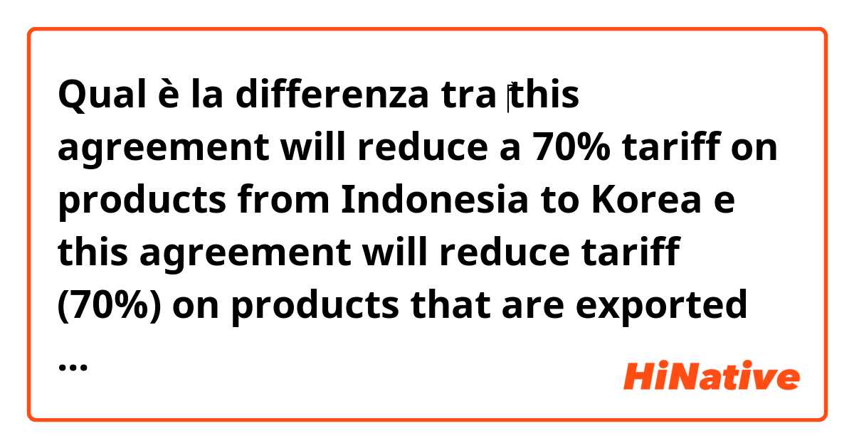 Qual è la differenza tra  ‎this agreement will reduce a 70% tariff on products from Indonesia to Korea e this agreement will reduce tariff (70%) on products that are exported to Korea  ?